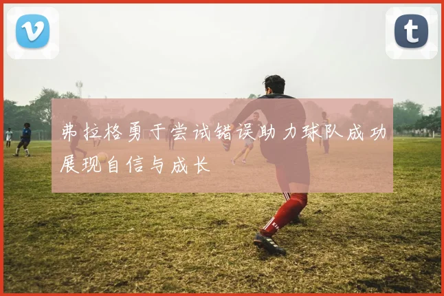 弗拉格勇于尝试错误助力球队成功展现自信与成长