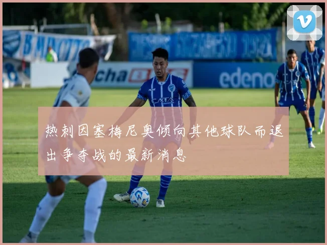 热刺因塞梅尼奥倾向其他球队而退出争夺战的最新消息