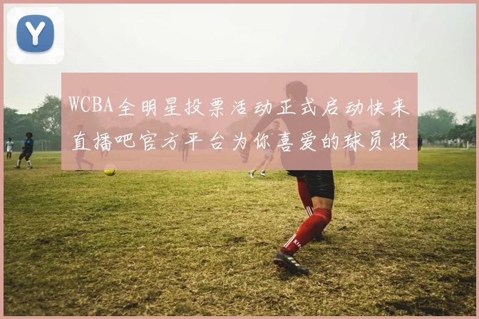 WCBA全明星投票活动正式启动快来直播吧官方平台为你喜爱的球员投票吧