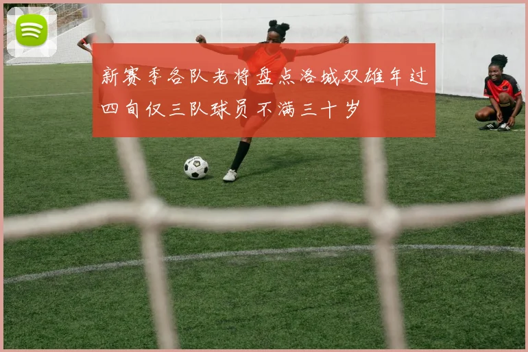 新赛季各队老将盘点洛城双雄年过四旬仅三队球员不满三十岁