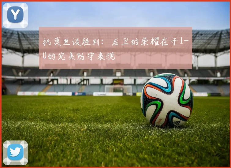 托莫里谈胜利：后卫的荣耀在于1-0的完美防守表现