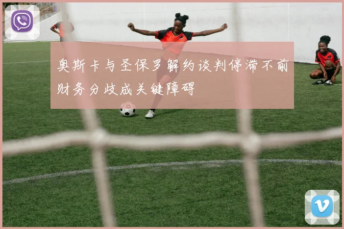 奥斯卡与圣保罗解约谈判停滞不前财务分歧成关键障碍