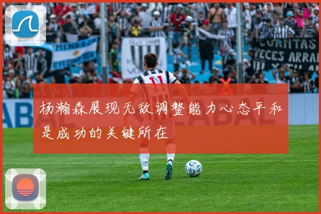 杨瀚森展现无敌调整能力心态平和是成功的关键所在