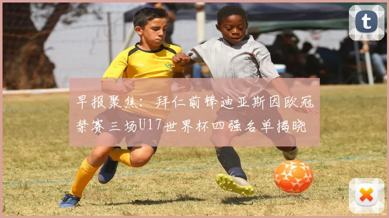 早报聚焦：拜仁前锋迪亚斯因欧冠禁赛三场U17世界杯四强名单揭晓