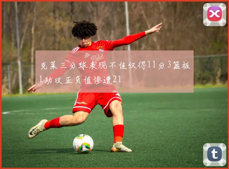 克莱三分球表现不佳仅得11分3篮板1助攻正负值惨遭21