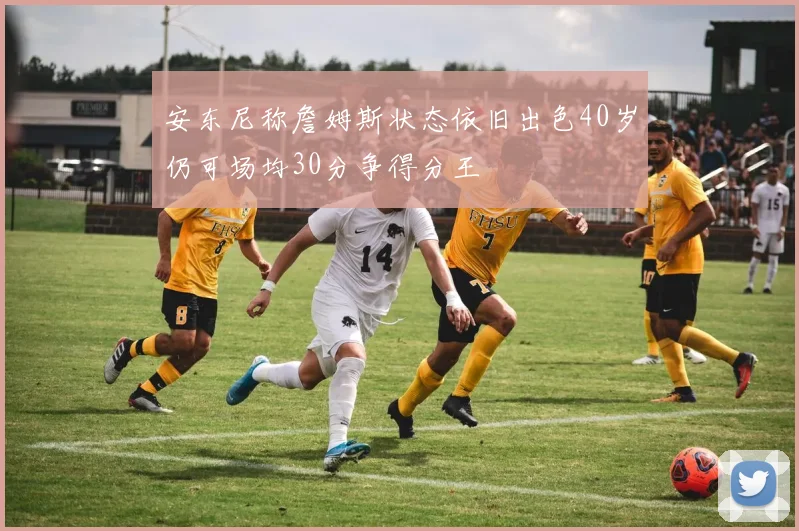 安东尼称詹姆斯状态依旧出色40岁仍可场均30分争得分王