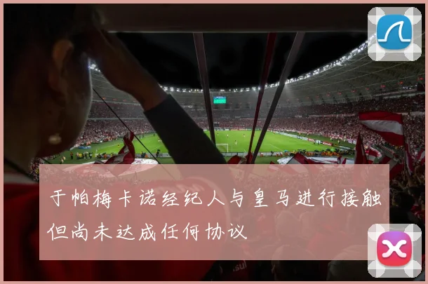 于帕梅卡诺经纪人与皇马进行接触但尚未达成任何协议