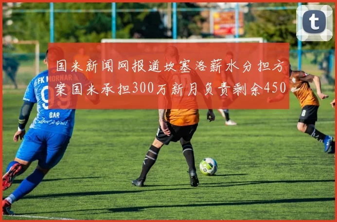 国米新闻网报道坎塞洛薪水分担方案国米承担300万新月负责剩余450万