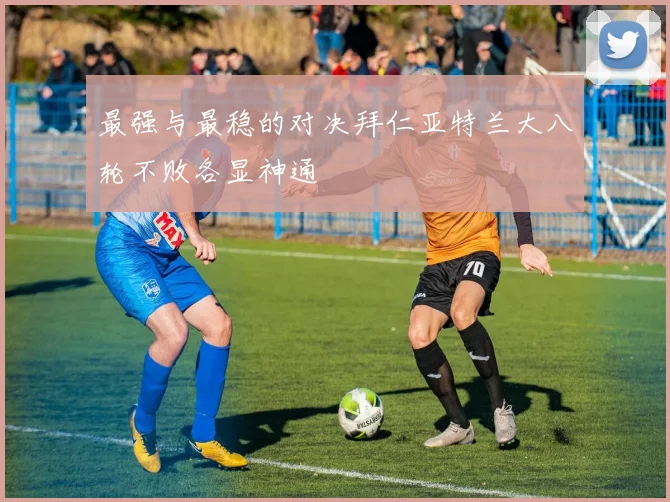 最强与最稳的对决拜仁亚特兰大八轮不败各显神通