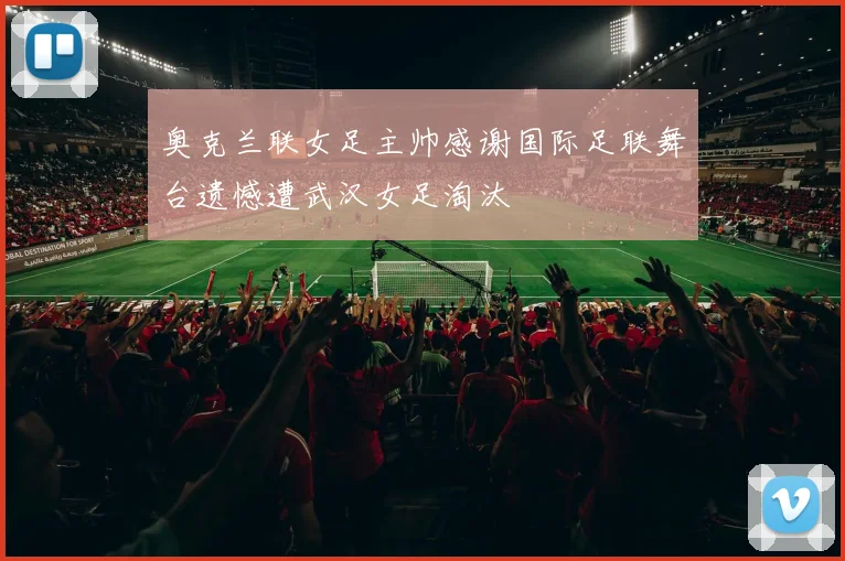 奥克兰联女足主帅感谢国际足联舞台遗憾遭武汉女足淘汰