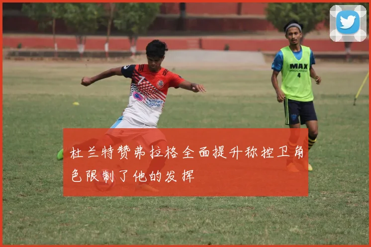 杜兰特赞弗拉格全面提升称控卫角色限制了他的发挥