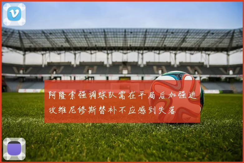 阿隆索强调球队需在平局后加强进攻维尼修斯替补不应感到失落