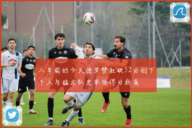八年前的今天德罗赞狂砍52分创下个人与猛龙队史单场得分新高