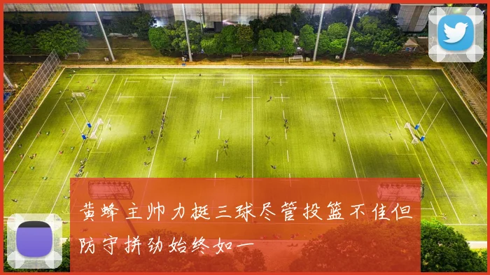 黄蜂主帅力挺三球尽管投篮不佳但防守拼劲始终如一