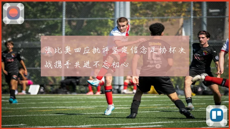 法比奥回应批评坚定信念足协杯决战携手共进不忘初心