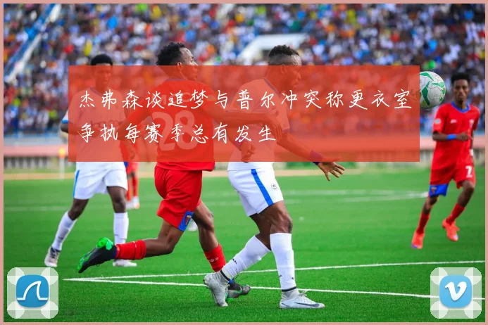 杰弗森谈追梦与普尔冲突称更衣室争执每赛季总有发生