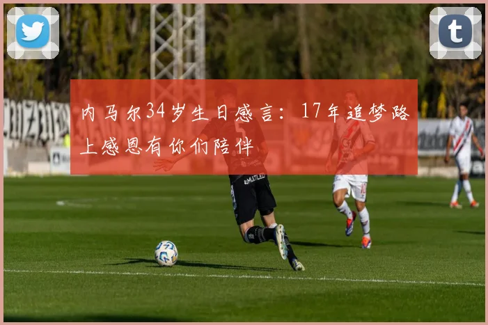 内马尔34岁生日感言：17年追梦路上感恩有你们陪伴
