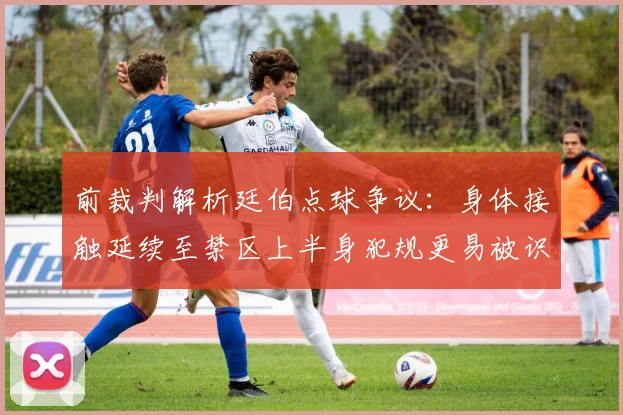 前裁判解析廷伯点球争议：身体接触延续至禁区上半身犯规更易被识别