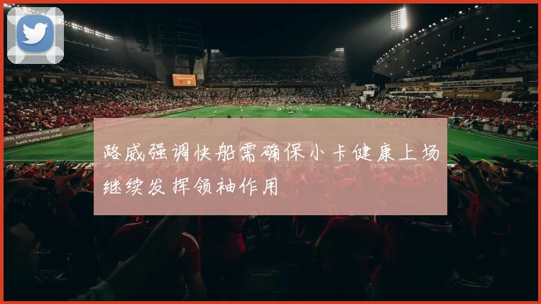 路威强调快船需确保小卡健康上场继续发挥领袖作用