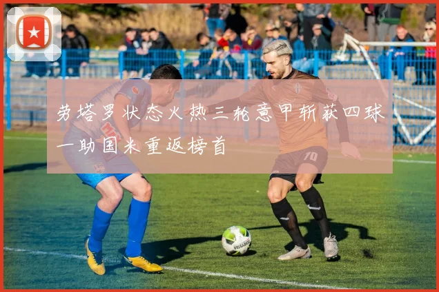 劳塔罗状态火热三轮意甲斩获四球一助国米重返榜首