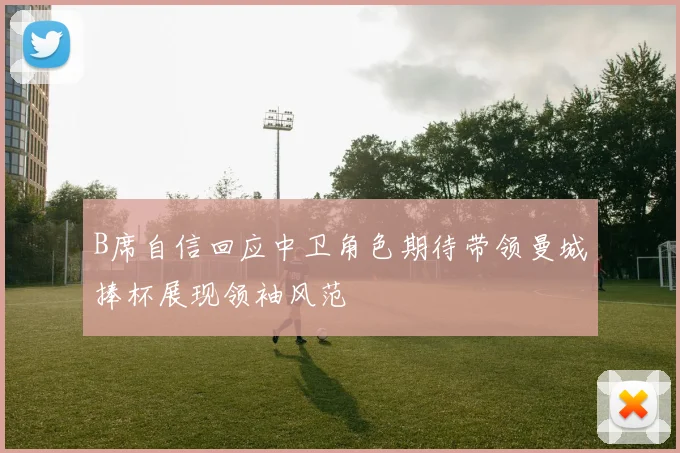 B席自信回应中卫角色期待带领曼城捧杯展现领袖风范