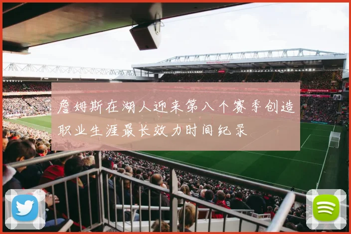 詹姆斯在湖人迎来第八个赛季创造职业生涯最长效力时间纪录