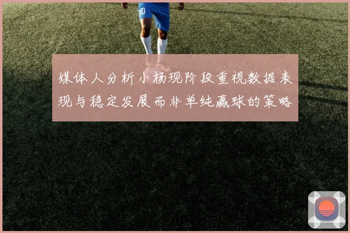 媒体人分析小杨现阶段重视数据表现与稳定发展而非单纯赢球的策略