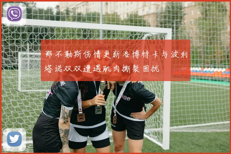 那不勒斯伤情更新洛博特卡与波利塔诺双双遭遇肌肉撕裂困扰