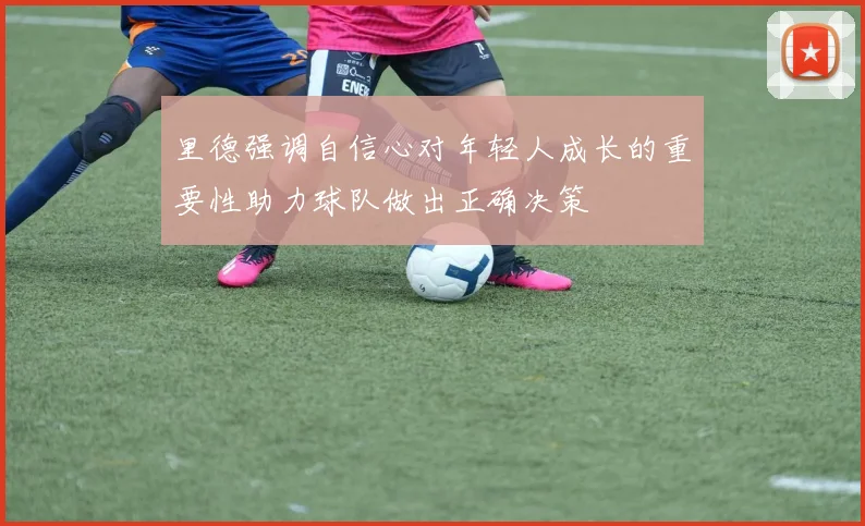 里德强调自信心对年轻人成长的重要性助力球队做出正确决策