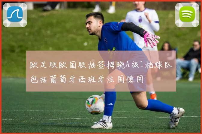 欧足联欧国联抽签揭晓A级1档球队包括葡萄牙西班牙法国德国