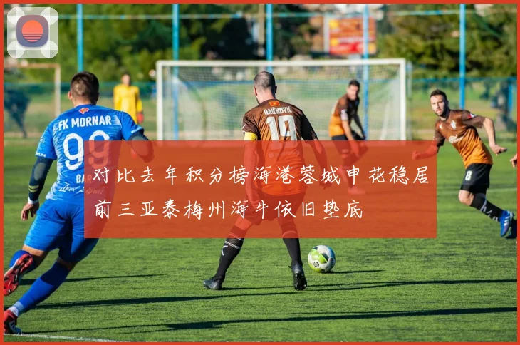 对比去年积分榜海港蓉城申花稳居前三亚泰梅州海牛依旧垫底