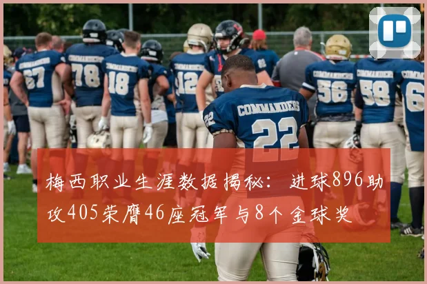 梅西职业生涯数据揭秘：进球896助攻405荣膺46座冠军与8个金球奖