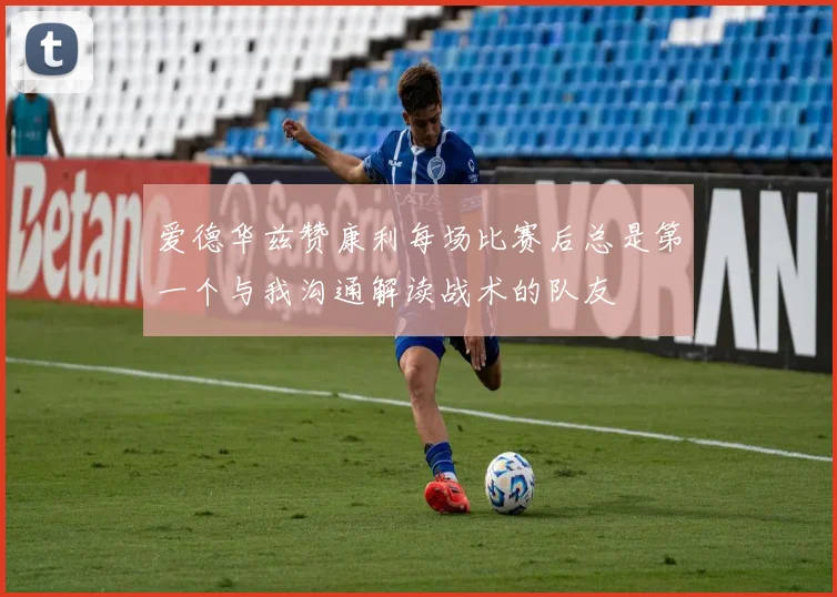 爱德华兹赞康利每场比赛后总是第一个与我沟通解读战术的队友