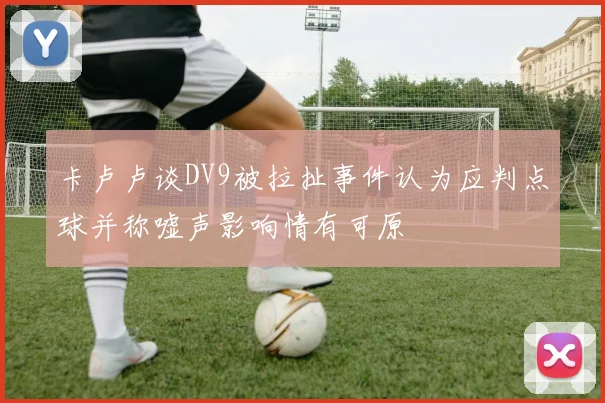卡卢卢谈DV9被拉扯事件认为应判点球并称嘘声影响情有可原