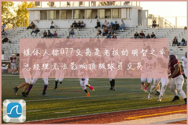 媒体人称077交易是老板的明智之举总经理无法影响顶级球员交易