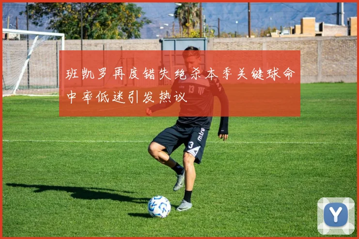 班凯罗再度错失绝杀本季关键球命中率低迷引发热议