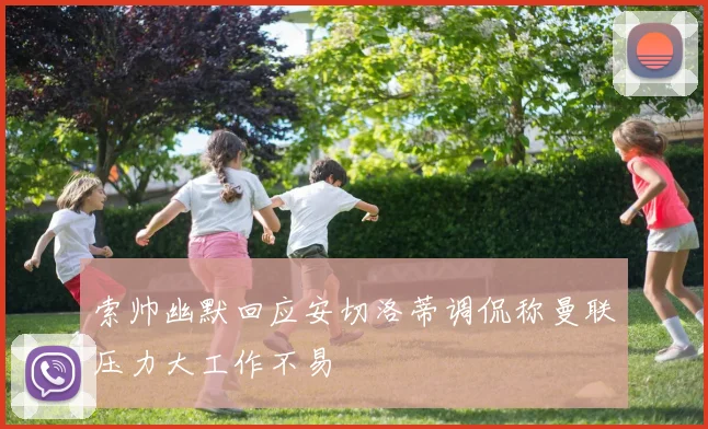 索帅幽默回应安切洛蒂调侃称曼联压力大工作不易