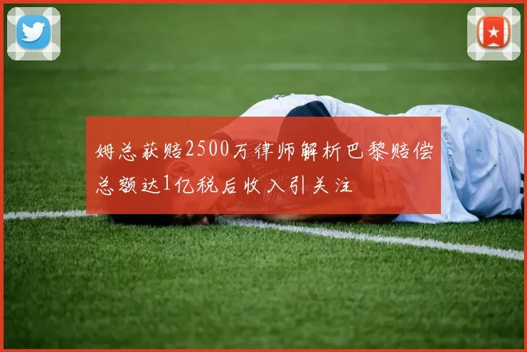 姆总获赔2500万律师解析巴黎赔偿总额达1亿税后收入引关注