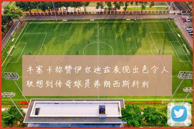 丰塞卡称赞伊尔迪兹表现出色令人联想到传奇球员弗朗西斯科利