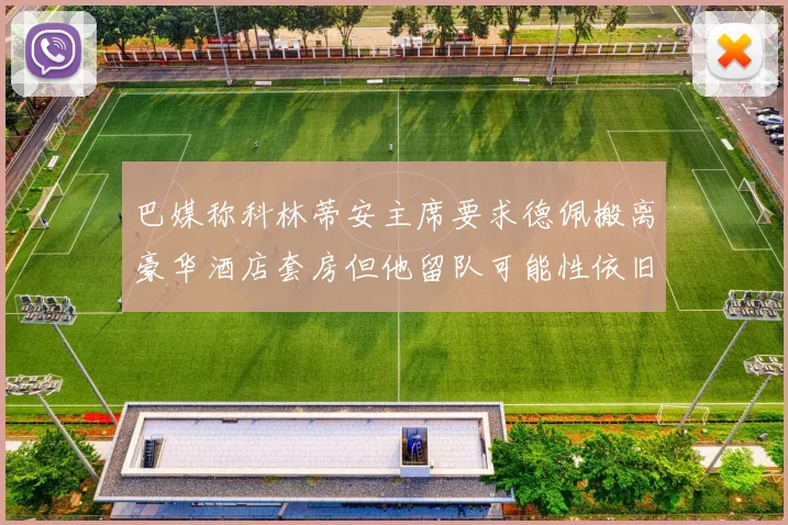巴媒称科林蒂安主席要求德佩搬离豪华酒店套房但他留队可能性依旧较大