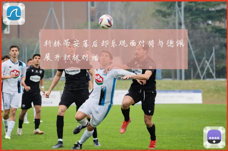 科林蒂安落后却乐观面对将与德佩展开积极对话