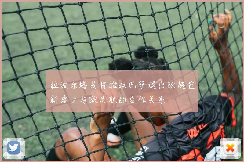 拉波尔塔或将推动巴萨退出欧超重新建立与欧足联的合作关系