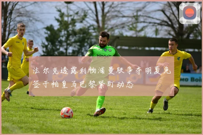 法尔克透露利物浦曼联争夺明夏免签于帕皇马巴黎紧盯动态