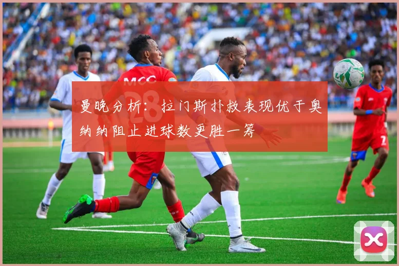 曼晚分析：拉门斯扑救表现优于奥纳纳阻止进球数更胜一筹