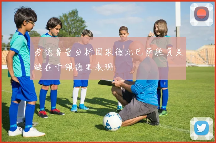 劳德鲁普分析国家德比巴萨胜负关键在于佩德里表现