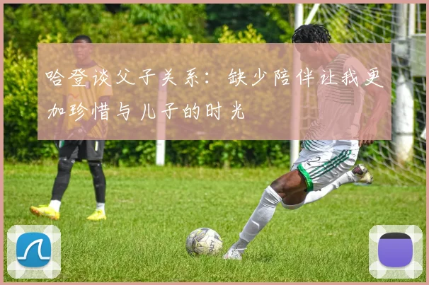 哈登谈父子关系：缺少陪伴让我更加珍惜与儿子的时光